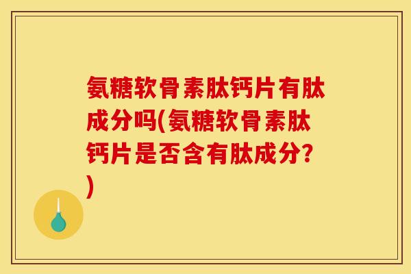 氨糖软骨素肽钙片有肽成分吗(氨糖软骨素肽钙片是否含有肽成分？)