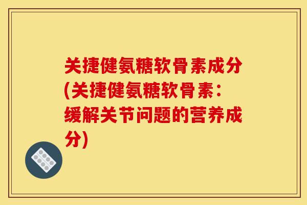 关捷健氨糖软骨素成分(关捷健氨糖软骨素：缓解关节问题的营养成分)