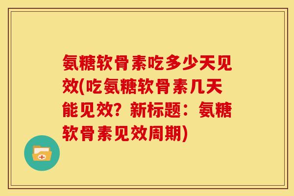 氨糖软骨素吃多少天见效(吃氨糖软骨素几天能见效？新标题：氨糖软骨素见效周期)