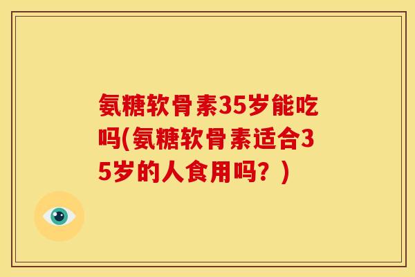氨糖软骨素35岁能吃吗(氨糖软骨素适合35岁的人食用吗？)