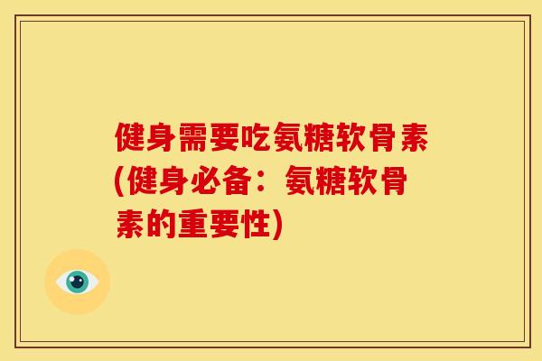 健身需要吃氨糖软骨素(健身必备：氨糖软骨素的重要性)