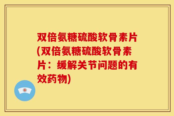 双倍氨糖硫酸软骨素片(双倍氨糖硫酸软骨素片：缓解关节问题的有效药物)