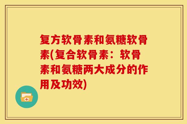 复方软骨素和氨糖软骨素(复合软骨素：软骨素和氨糖两大成分的作用及功效)