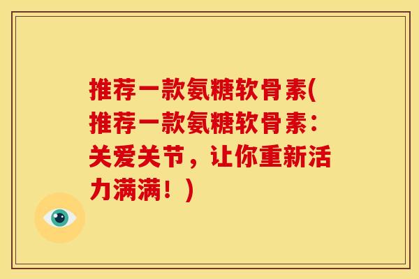 推荐一款氨糖软骨素(推荐一款氨糖软骨素：关爱关节，让你重新活力满满！)