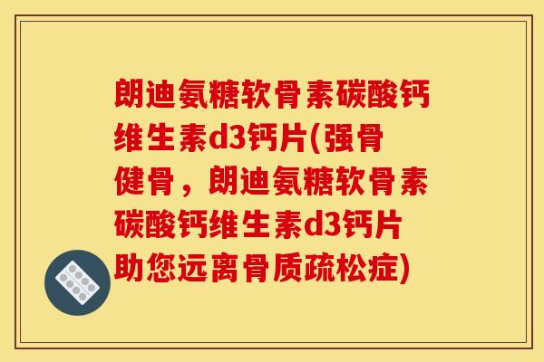 朗迪氨糖软骨素碳酸钙维生素d3钙片(强骨健骨，朗迪氨糖软骨素碳酸钙维生素d3钙片助您远离骨质疏松症)