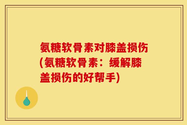 氨糖软骨素对膝盖损伤(氨糖软骨素：缓解膝盖损伤的好帮手)