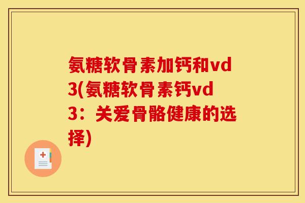 氨糖软骨素加钙和vd3(氨糖软骨素钙vd3：关爱骨骼健康的选择)