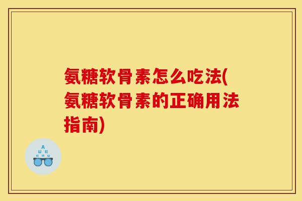 氨糖软骨素怎么吃法(氨糖软骨素的正确用法指南)