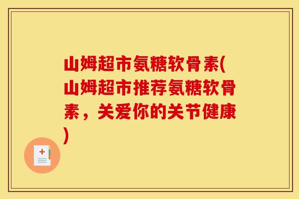 山姆超市氨糖软骨素(山姆超市推荐氨糖软骨素，关爱你的关节健康)