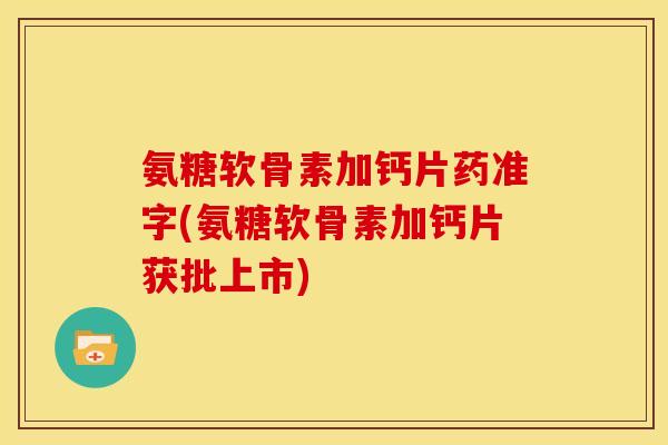 氨糖软骨素加钙片药准字(氨糖软骨素加钙片获批上市)