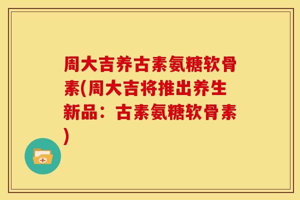 周大吉养古素氨糖软骨素(周大吉将推出养生新品：古素氨糖软骨素)