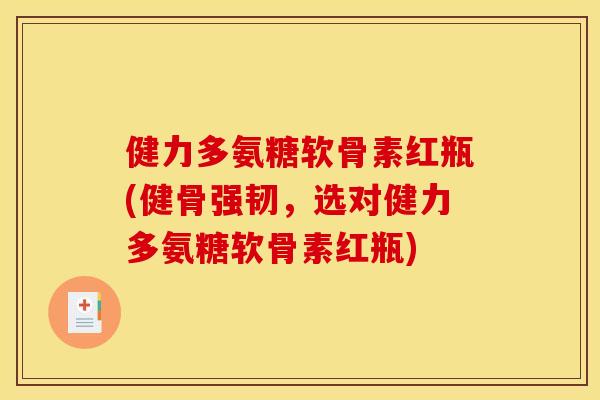 健力多氨糖软骨素红瓶(健骨强韧，选对健力多氨糖软骨素红瓶)