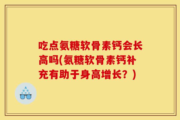 吃点氨糖软骨素钙会长高吗(氨糖软骨素钙补充有助于身高增长？)