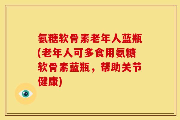 氨糖软骨素老年人蓝瓶(老年人可多食用氨糖软骨素蓝瓶，帮助关节健康)
