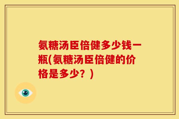 氨糖汤臣倍健多少钱一瓶(氨糖汤臣倍健的价格是多少？)