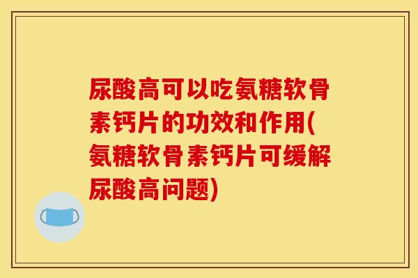 尿酸高可以吃氨糖软骨素钙片的功效和作用(氨糖软骨素钙片可缓解尿酸高问题)