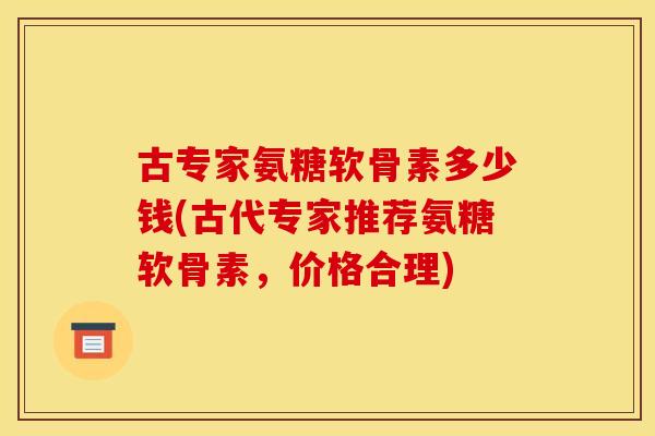 古专家氨糖软骨素多少钱(古代专家推荐氨糖软骨素，价格合理)