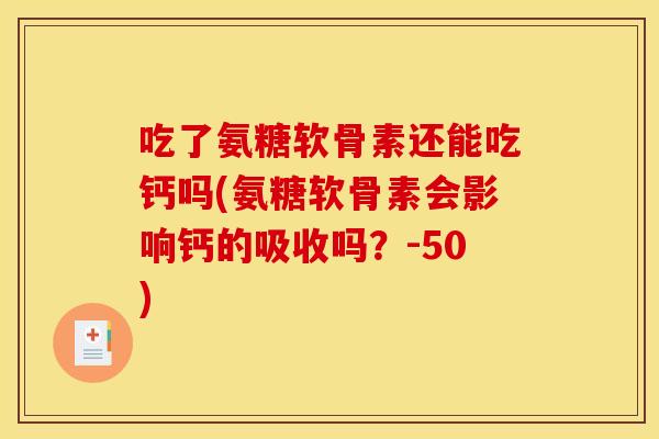 吃了氨糖软骨素还能吃钙吗(氨糖软骨素会影响钙的吸收吗？-50)