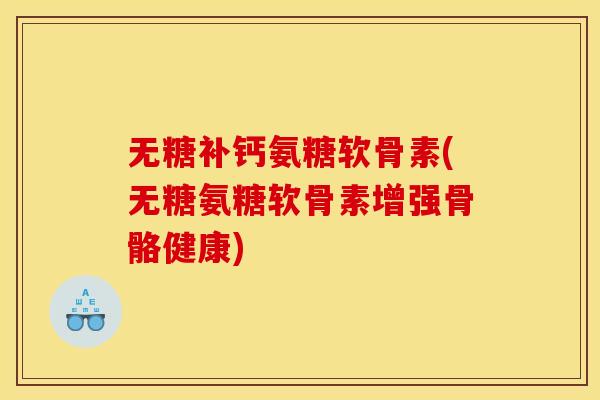 无糖补钙氨糖软骨素(无糖氨糖软骨素增强骨骼健康)