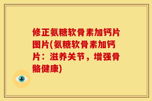 修正氨糖软骨素加钙片图片(氨糖软骨素加钙片：滋养关节，增强骨骼健康)
