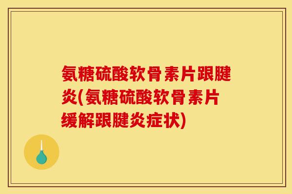 氨糖硫酸软骨素片跟腱炎(氨糖硫酸软骨素片缓解跟腱炎症状)