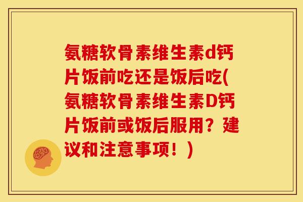 氨糖软骨素维生素d钙片饭前吃还是饭后吃(氨糖软骨素维生素D钙片饭前或饭后服用？建议和注意事项！)