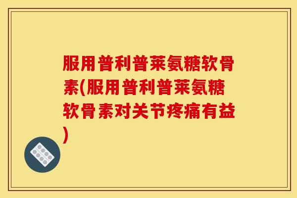 服用普利普莱氨糖软骨素(服用普利普莱氨糖软骨素对关节疼痛有益)