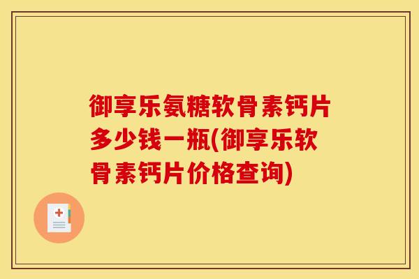 御享乐氨糖软骨素钙片多少钱一瓶(御享乐软骨素钙片价格查询)
