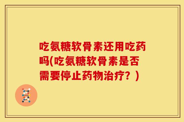 吃氨糖软骨素还用吃药吗(吃氨糖软骨素是否需要停止药物治疗？)