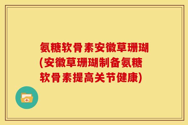 氨糖软骨素安徽草珊瑚(安徽草珊瑚制备氨糖软骨素提高关节健康)