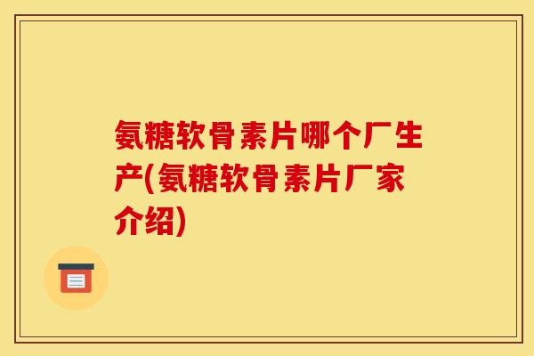 氨糖软骨素片哪个厂生产(氨糖软骨素片厂家介绍)