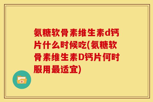 氨糖软骨素维生素d钙片什么时候吃(氨糖软骨素维生素D钙片何时服用最适宜)