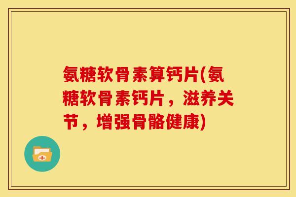 氨糖软骨素算钙片(氨糖软骨素钙片，滋养关节，增强骨骼健康)