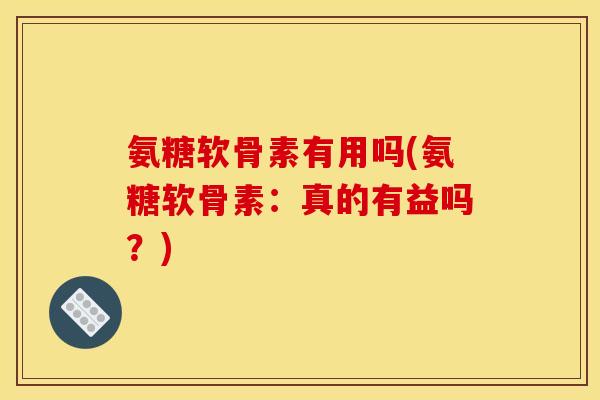 氨糖软骨素有用吗(氨糖软骨素：真的有益吗？)