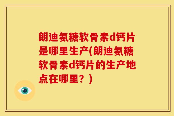 朗迪氨糖软骨素d钙片是哪里生产(朗迪氨糖软骨素d钙片的生产地点在哪里？)