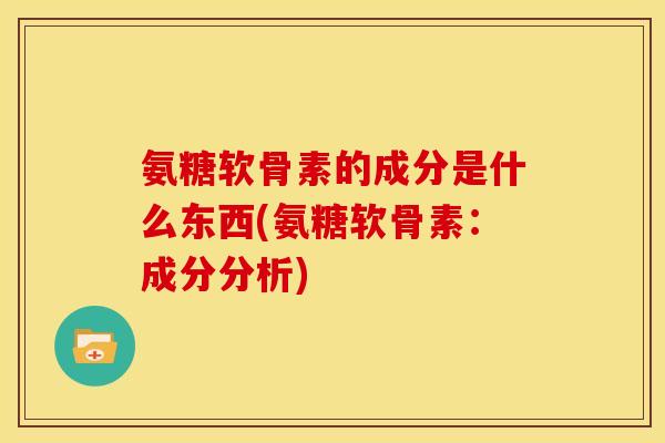 氨糖软骨素的成分是什么东西(氨糖软骨素：成分分析)