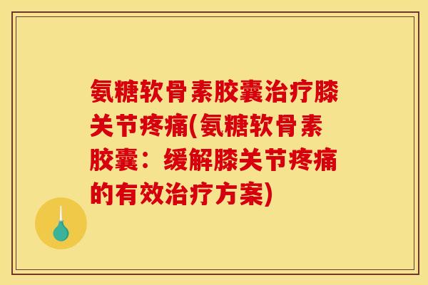 氨糖软骨素胶囊治疗膝关节疼痛(氨糖软骨素胶囊：缓解膝关节疼痛的有效治疗方案)