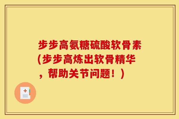 步步高氨糖硫酸软骨素(步步高炼出软骨精华，帮助关节问题！)