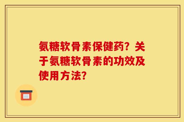 氨糖软骨素保健药？关于氨糖软骨素的功效及使用方法？