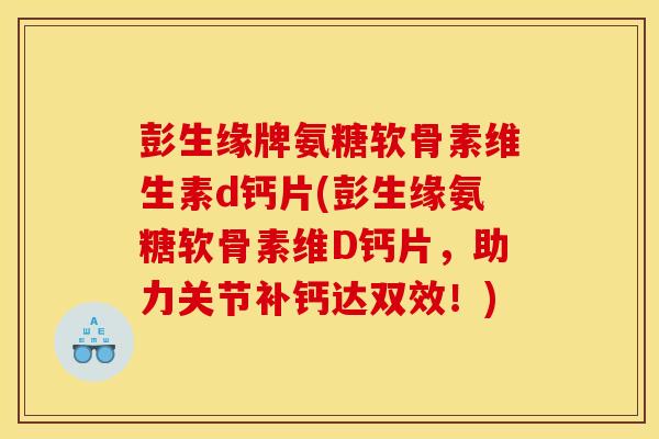彭生缘牌氨糖软骨素维生素d钙片(彭生缘氨糖软骨素维D钙片，助力关节补钙达双效！)
