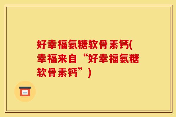 好幸福氨糖软骨素钙(幸福来自“好幸福氨糖软骨素钙”)