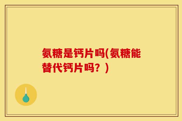 氨糖是钙片吗(氨糖能替代钙片吗？)