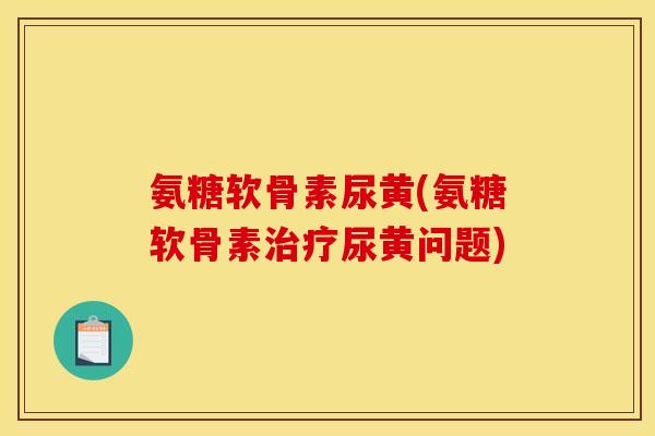 氨糖软骨素尿黄(氨糖软骨素治疗尿黄问题)