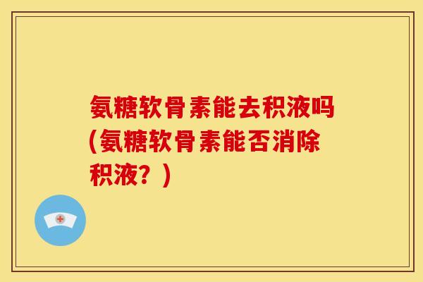氨糖软骨素能去积液吗(氨糖软骨素能否消除积液？)