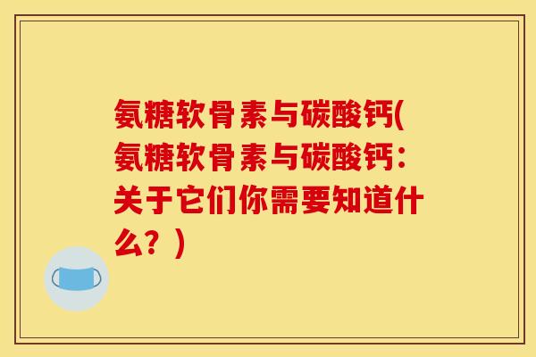 氨糖软骨素与碳酸钙(氨糖软骨素与碳酸钙：关于它们你需要知道什么？)