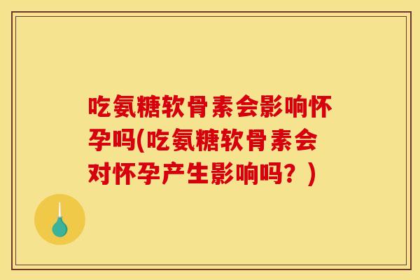 吃氨糖软骨素会影响怀孕吗(吃氨糖软骨素会对怀孕产生影响吗？)