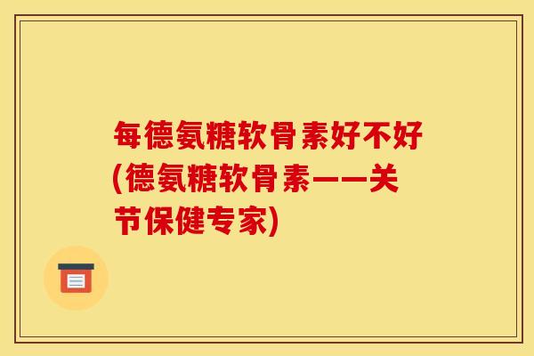 每德氨糖软骨素好不好(德氨糖软骨素——关节保健专家)