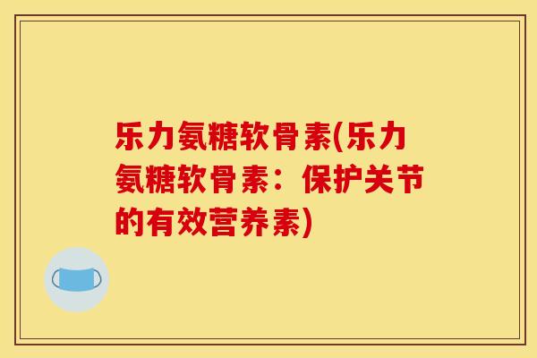 乐力氨糖软骨素(乐力氨糖软骨素：保护关节的有效营养素)