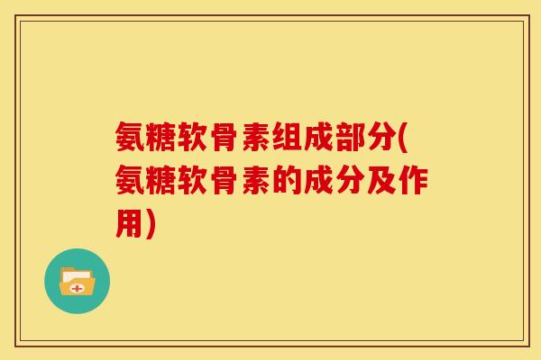 氨糖软骨素组成部分(氨糖软骨素的成分及作用)