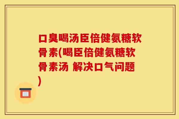 口臭喝汤臣倍健氨糖软骨素(喝臣倍健氨糖软骨素汤 解决口气问题)